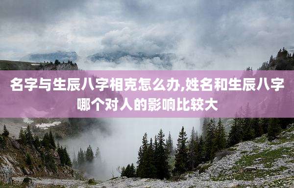 名字与生辰八字相克怎么办,姓名和生辰八字哪个对人的影响比较大