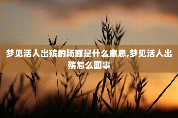 梦见活人出殡的场面是什么意思,梦见活人出殡怎么回事