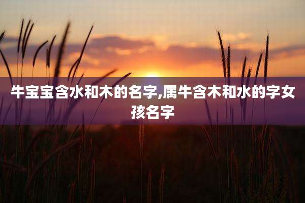 牛宝宝含水和木的名字,属牛含木和水的字女孩名字