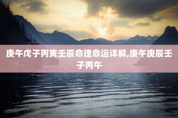 庚午戊子丙寅壬辰命理命运详解,庚午庚辰壬子丙午