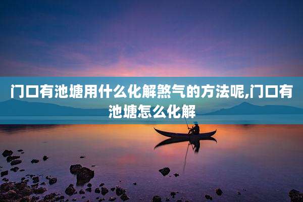 门口有池塘用什么化解煞气的方法呢,门口有池塘怎么化解