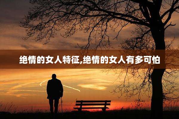 绝情的女人特征,绝情的女人有多可怕