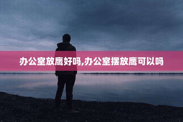 办公室放鹰好吗,办公室摆放鹰可以吗