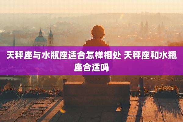 天秤座与水瓶座适合怎样相处 天秤座和水瓶座合适吗