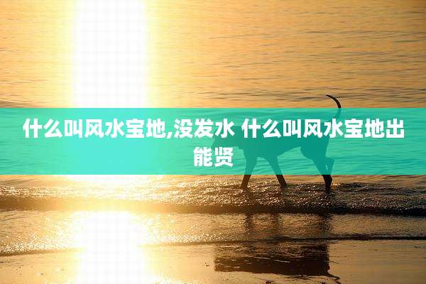什么叫风水宝地,没发水 什么叫风水宝地出能贤