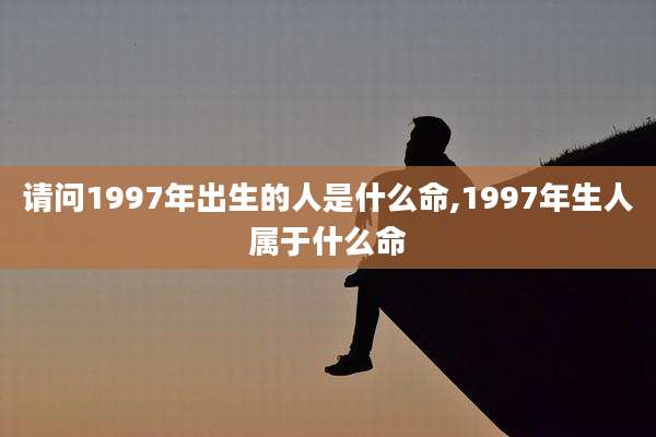 请问1997年出生的人是什么命,1997年生人属于什么命