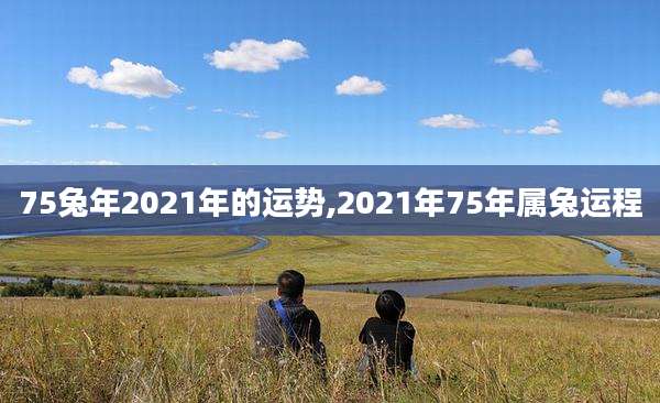 75兔年2021年的运势,2021年75年属兔运程