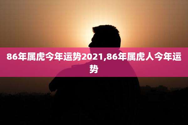 86年属虎今年运势2021,86年属虎人今年运势