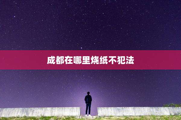 成都在哪里烧纸不犯法