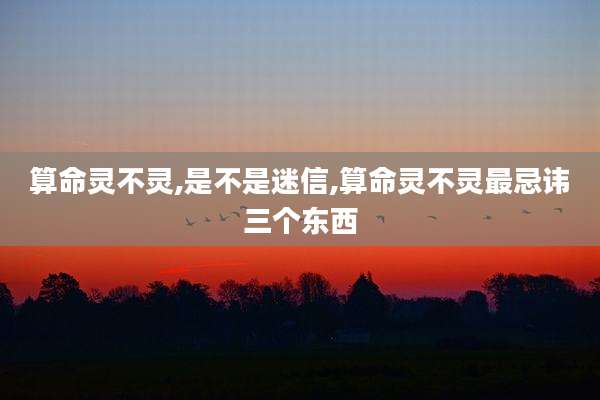 算命灵不灵,是不是迷信,算命灵不灵最忌讳三个东西
