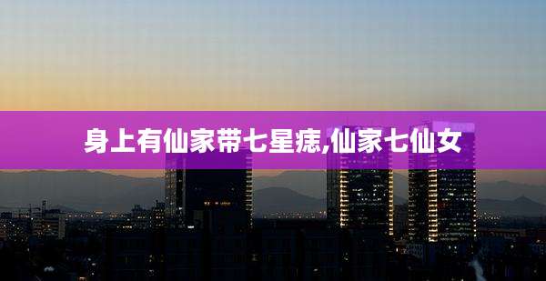 身上有仙家带七星痣,仙家七仙女