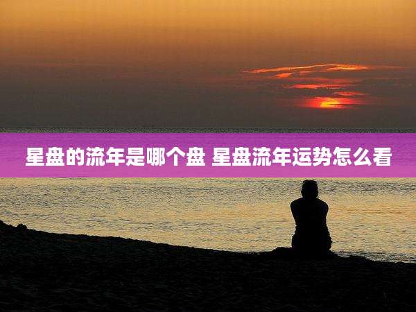 星盘的流年是哪个盘 星盘流年运势怎么看