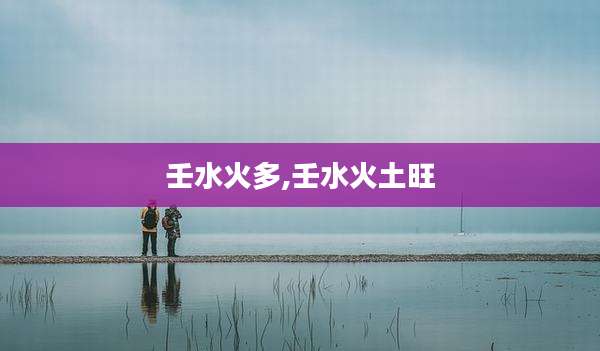壬水火多,壬水火土旺