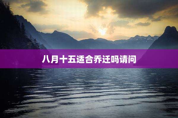八月十五适合乔迁吗请问
