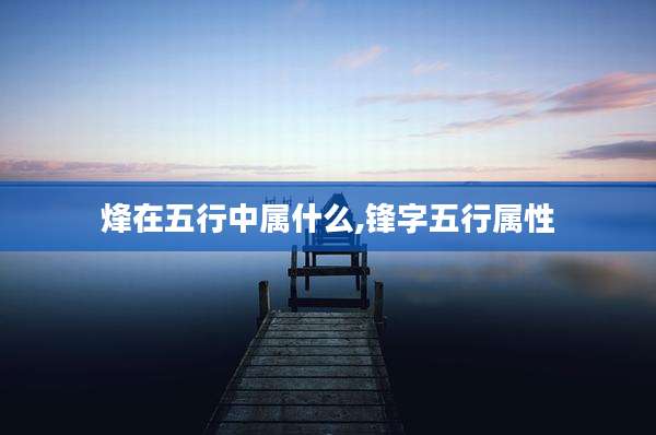 烽在五行中属什么,锋字五行属性