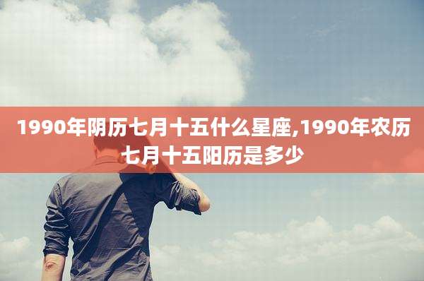 1990年阴历七月十五什么星座,1990年农历七月十五阳历是多少
