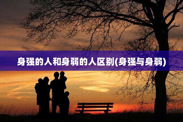 身强的人和身弱的人区别(身强与身弱)