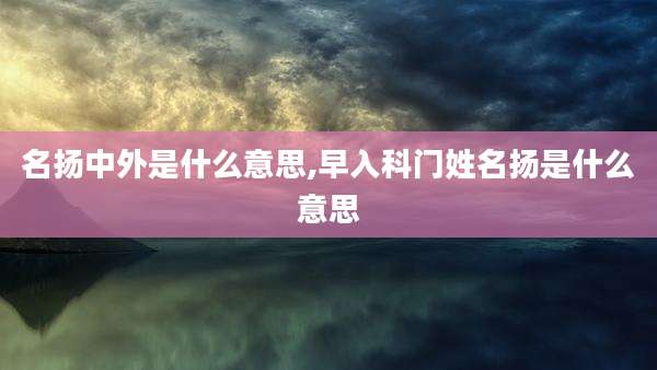 名扬中外是什么意思,早入科门姓名扬是什么意思