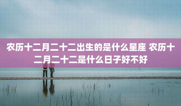 农历十二月二十二出生的是什么星座 农历十二月二十二是什么日子好不好