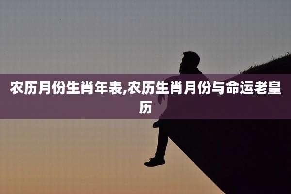 农历月份生肖年表,农历生肖月份与命运老皇历