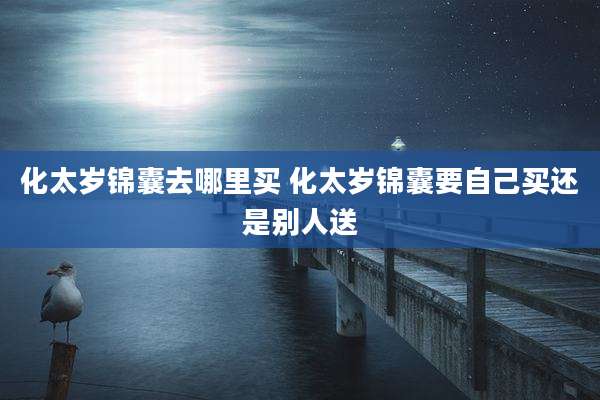 化太岁锦囊去哪里买 化太岁锦囊要自己买还是别人送