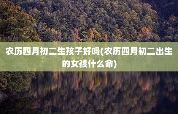 农历四月初二生孩子好吗(农历四月初二出生的女孩什么命)