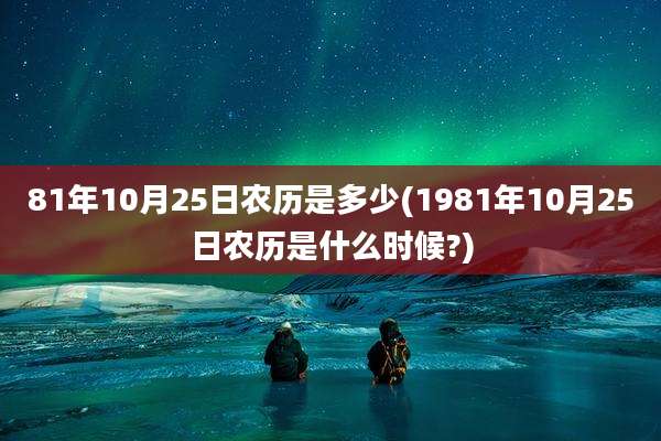 81年10月25日农历是多少(1981年10月25日农历是什么时候?)