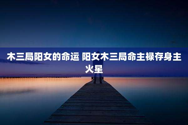 木三局阳女的命运 阳女木三局命主禄存身主火星