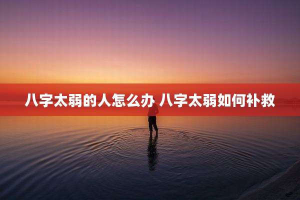 八字太弱的人怎么办 八字太弱如何补救