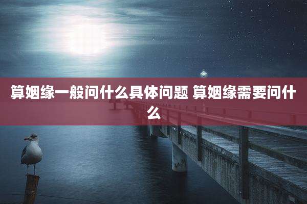 算姻缘一般问什么具体问题 算姻缘需要问什么