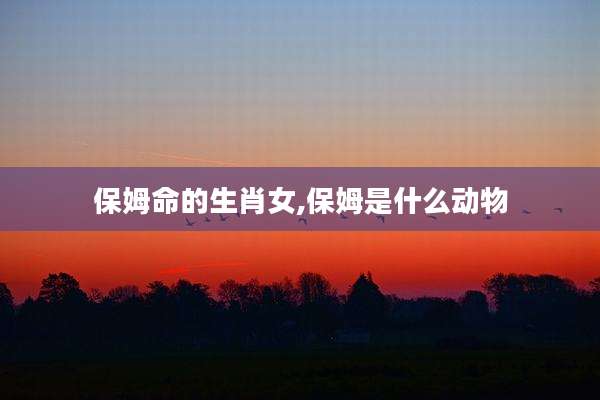 保姆命的生肖女,保姆是什么动物