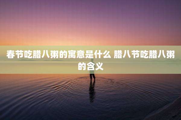 春节吃腊八粥的寓意是什么 腊八节吃腊八粥的含义
