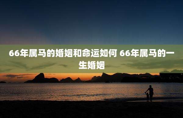 66年属马的婚姻和命运如何 66年属马的一生婚姻