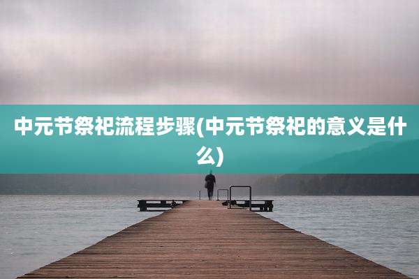中元节祭祀流程步骤(中元节祭祀的意义是什么)