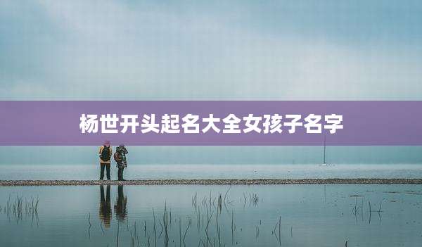 杨世开头起名大全女孩子名字