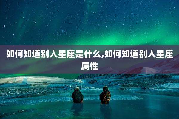 如何知道别人星座是什么,如何知道别人星座属性