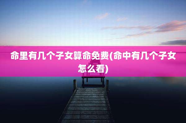 命里有几个子女算命免费(命中有几个子女怎么看)