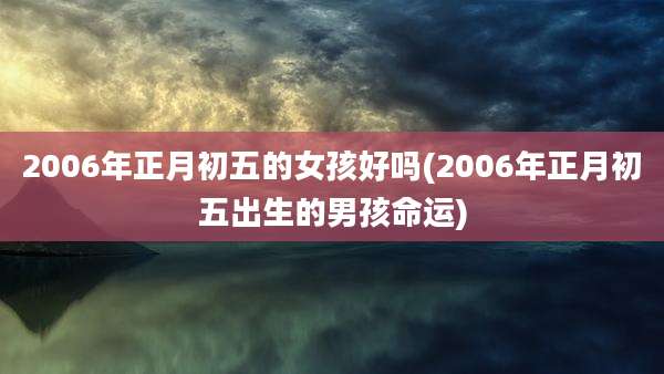 2006年正月初五的女孩好吗(2006年正月初五出生的男孩命运)