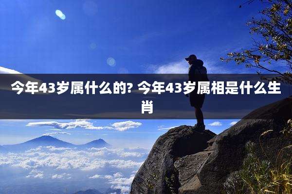 今年43岁属什么的? 今年43岁属相是什么生肖