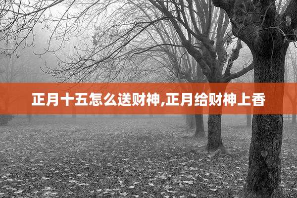 正月十五怎么送财神,正月给财神上香