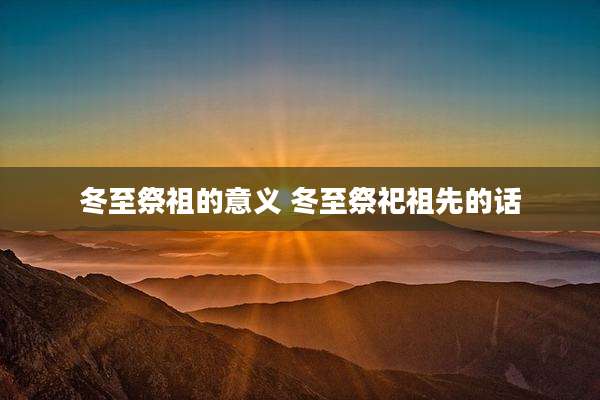 冬至祭祖的意义 冬至祭祀祖先的话