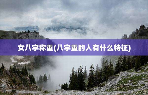 女八字称重(八字重的人有什么特征)