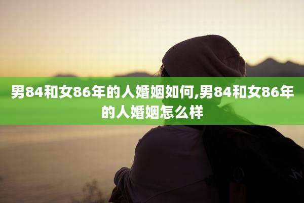 男84和女86年的人婚姻如何,男84和女86年的人婚姻怎么样