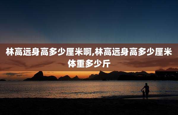 林高远身高多少厘米啊,林高远身高多少厘米体重多少斤