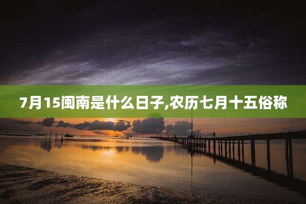 7月15闽南是什么日子,农历七月十五俗称