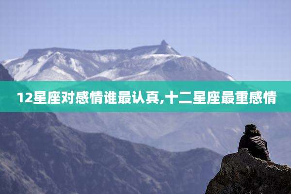 12星座对感情谁最认真,十二星座最重感情
