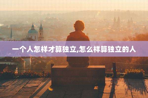 一个人怎样才算独立,怎么样算独立的人
