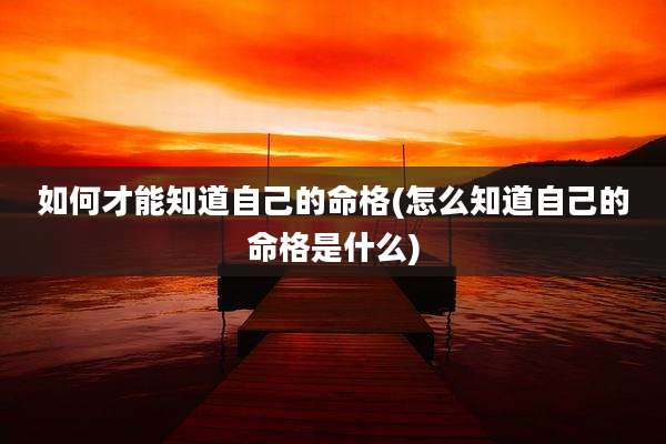 如何才能知道自己的命格(怎么知道自己的命格是什么)