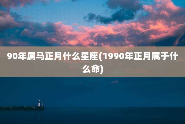 90年属马正月什么星座(1990年正月属于什么命)