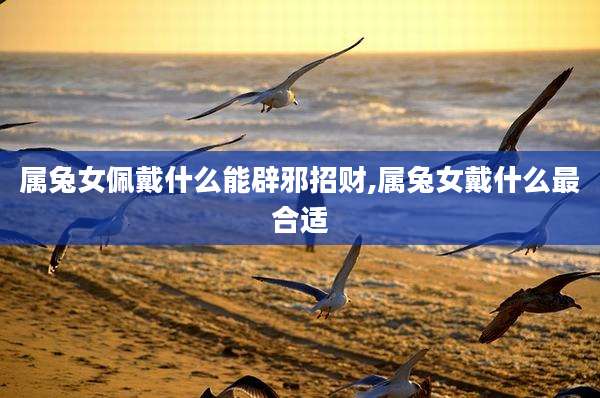 属兔女佩戴什么能辟邪招财,属兔女戴什么最合适